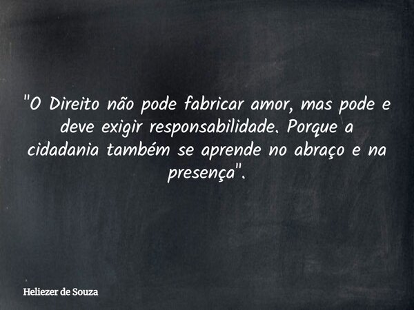 "O Direito não pode fabricar amor, mas pode e deve exigir responsabilidade. Porque a cidadania também se aprende no abraço e na presença".... Frase de Heliezer de Souza.