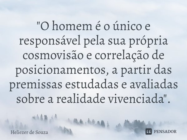 ⁠"O homem é o único e responsável pela sua própria cosmovisão e correlação de posicionamentos, a partir das premissas estudadas e avaliadas sobre a realida... Frase de Heliezer de Souza.