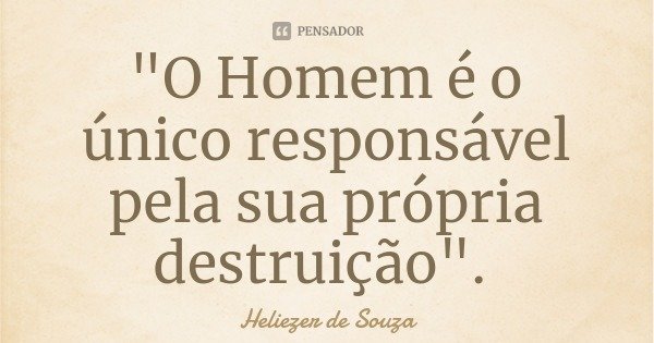 "O Homem é o único responsável pela sua própria destruição".... Frase de Heliezer de Souza.