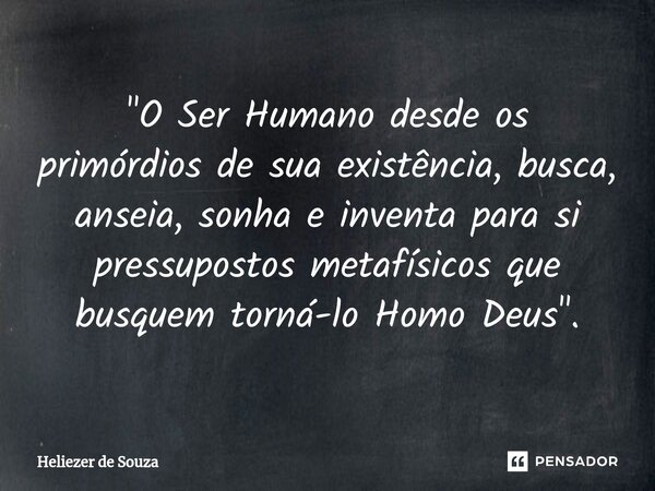 ⁠"⁠O Ser Humano desde os primórdios de sua existência, busca, anseia, sonha e inventa para si pressupostos metafísicos que busquem torná-lo Homo Deus"... Frase de Heliezer de Souza.