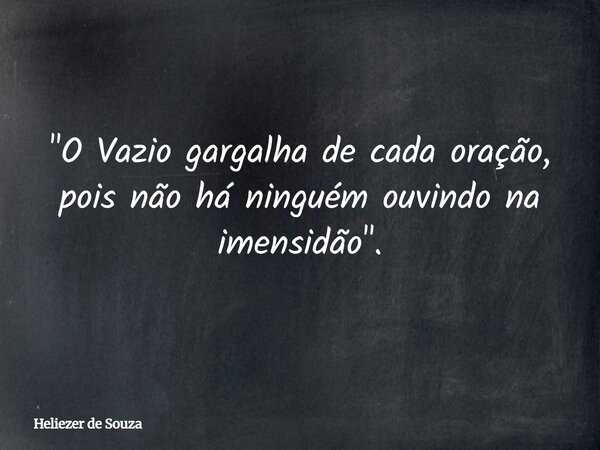 "O Vazio gargalha de cada oração, pois não há ninguém ouvindo na imensidão".... Frase de Heliezer de Souza.