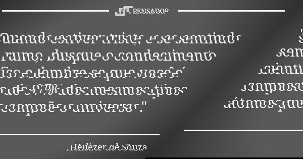 "Quando estiver triste, e se sentindo sem rumo, busque o conhecimento científico e lembre-se que você é composto de 97% dos mesmos tipos átomos que compõe ... Frase de Heliezer de Souza.