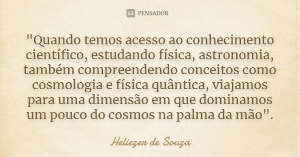 "Quando temos acesso ao conhecimento científico, estudando física, astronomia, também compreendendo conceitos como cosmologia e física quântica, viajamos p... Frase de Heliezer de Souza.