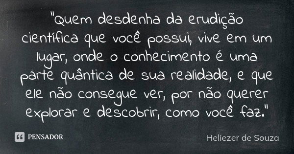 "Quem desdenha da erudição científica que você possui, vive em um lugar, onde o conhecimento é uma parte quântica de sua realidade, e que ele não consegue ... Frase de Heliezer de Souza.