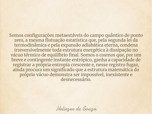 Somos configurações metaestáveis do campo quântico de ponto zero, a mesma flutuação estatística que, pela segunda lei da termodinâmica e pela expansão adiabátic... Frase de Heliezer de Souza.