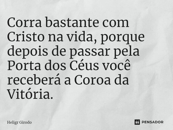 ⁠Corra bastante com Cristo na vida, porque depois de passar pela Porta dos Céus você receberá a Coroa da Vitória.... Frase de Heligr Girodo.