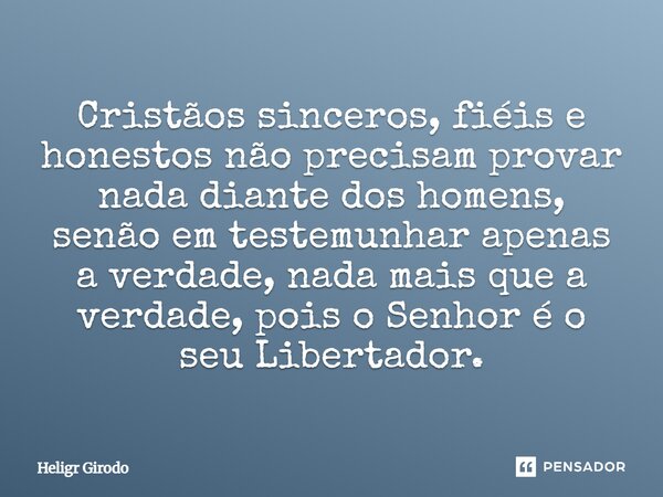 ⁠Cristãos sinceros, fiéis e honestos não precisam provar nada diante dos homens, senão em testemunhar apenas a verdade, nada mais que a verdade, pois o Senhor é... Frase de Heligr Girodo.