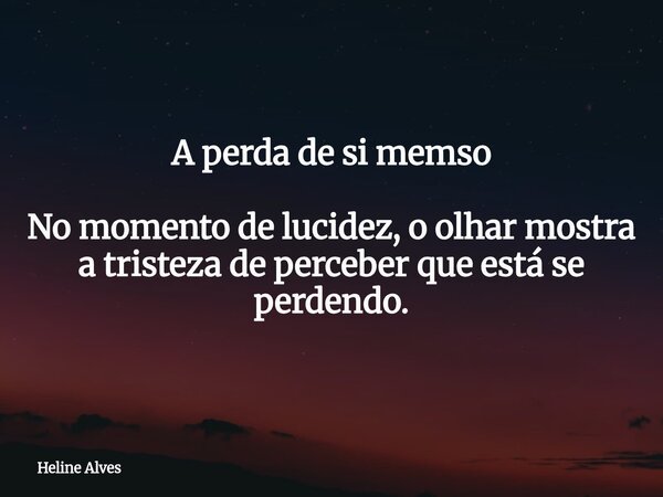 A perda de si memso No momento de lucidez, o olhar mostra a tristeza de perceber que está se perdendo.... Frase de Heline Alves.