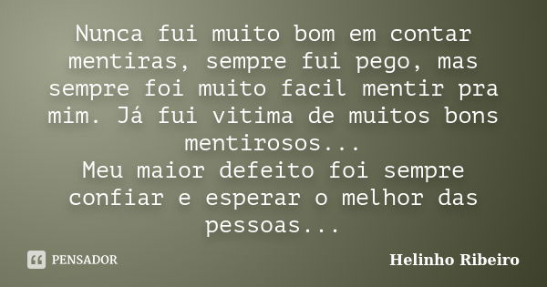 Nunca fui muito bom em contar mentiras, sempre fui pego, mas sempre foi muito facil mentir pra mim. Já fui vitima de muitos bons mentirosos... Meu maior defeito... Frase de Helinho Ribeiro.