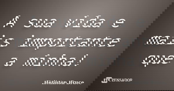 A sua vida e mais importante que a minha!... Frase de Helinton Bruce.
