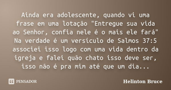 Ainda era adolescente, quando vi uma frase em uma lotação "Entregue sua vida ao Senhor, confia nele é o mais ele fará" Na verdade é um versículo de Sa... Frase de Helinton Bruce.