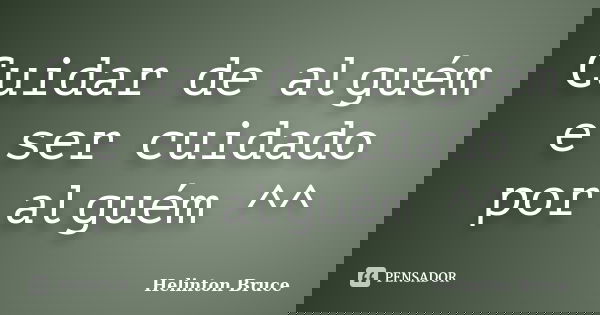 Cuidar de alguém e ser cuidado por alguém ^^... Frase de Helinton Bruce.