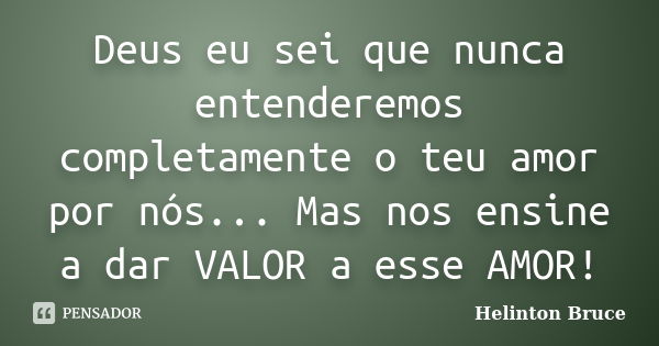 Deus eu sei que nunca entenderemos completamente o teu amor por nós... Mas nos ensine a dar VALOR a esse AMOR!... Frase de Helinton Bruce.