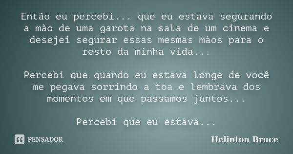 Então eu percebi... que eu estava segurando a mão de uma garota na sala de um cinema e desejei segurar essas mesmas mãos para o resto da minha vida... Percebi q... Frase de Helinton Bruce.