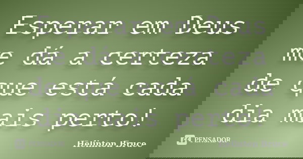 Esperar em Deus me dá a certeza de que está cada dia mais perto!... Frase de Helinton Bruce.