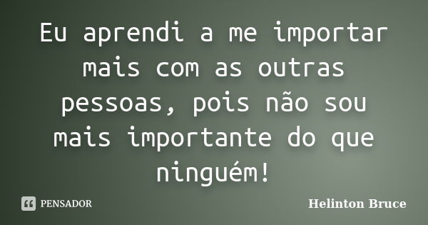 Eu aprendi a me importar mais com as outras pessoas, pois não sou mais importante do que ninguém!... Frase de Helinton Bruce.