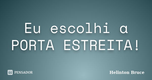 Eu escolhi a PORTA ESTREITA!... Frase de Helinton Bruce.