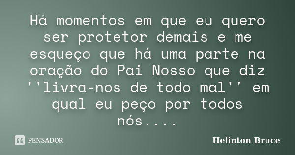 Há momentos em que eu quero ser protetor demais e me esqueço que há uma parte na oração do Pai Nosso que diz ''livra-nos de todo mal'' em qual eu peço por todos... Frase de Helinton Bruce.