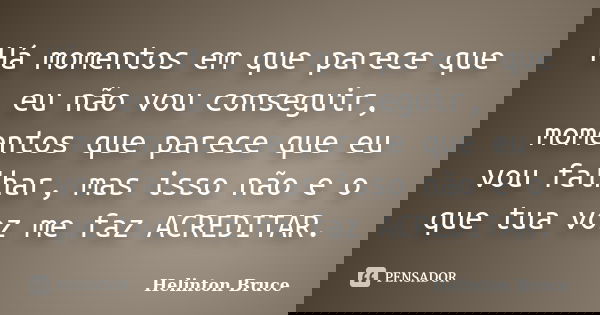 Há momentos em que parece que eu não vou conseguir, momentos que parece que eu vou falhar, mas isso não e o que tua voz me faz ACREDITAR.... Frase de Helinton Bruce.