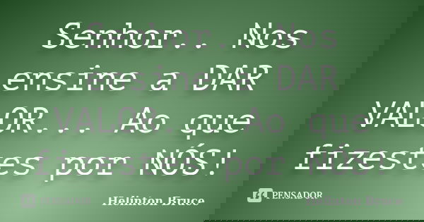 Senhor.. Nos ensine a DAR VALOR... Ao que fizestes por NÓS!... Frase de Helinton Bruce.