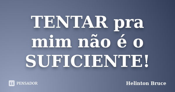 TENTAR pra mim não é o SUFICIENTE!... Frase de Helinton Bruce.