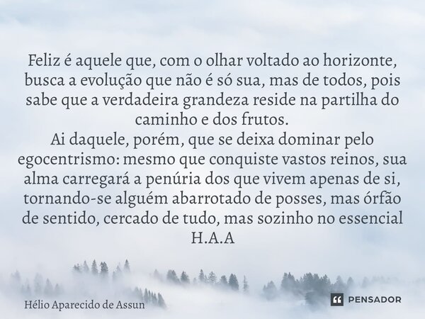Feliz é aquele que, com o olhar voltado ao horizonte, busca a evolução que não é só sua, mas de todos, pois sabe que a verdadeira grandeza reside na partilha d... Frase de Hélio Aparecido de Assunção.