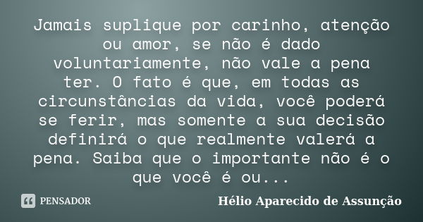 Jamais suplique por carinho, atenção ou amor, se não é dado voluntariamente, não vale a pena ter. O fato é que, em todas as circunstâncias da vida, você poderá ... Frase de Hélio Aparecido de Assunção.