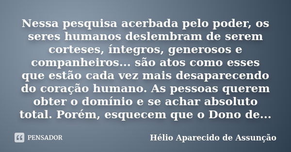 Nessa pesquisa acerbada pelo poder, os seres humanos deslembram de serem corteses, íntegros, generosos e companheiros... são atos como esses que estão cada vez ... Frase de Hélio Aparecido de Assunção.