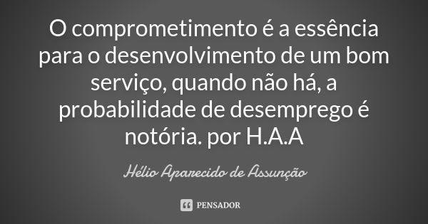 O comprometimento é a essência para o desenvolvimento de um bom serviço, quando não há, a probabilidade de desemprego é notória. por H.A.A... Frase de Hélio Aparecido de Assunção.