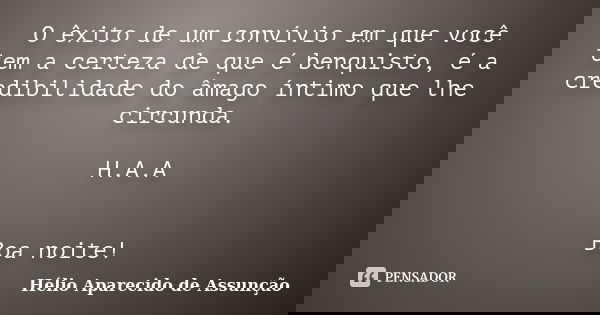 O êxito de um convívio em que você tem a certeza de que é benquisto, é a credibilidade do âmago íntimo que lhe circunda. H.A.A Boa noite!... Frase de Hélio Aparecido de Assunção.