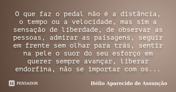 O que faz o pedal não é a distância, o tempo ou a velocidade, mas sim a sensação de liberdade, de observar as pessoas, admirar as paisagens, seguir em frente se... Frase de Hélio Aparecido de Assunção.