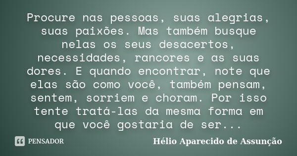 Procure nas pessoas, suas alegrias, suas paixões. Mas também busque nelas os seus desacertos, necessidades, rancores e as suas dores. E quando encontrar, note q... Frase de Hélio Aparecido de Assunção.