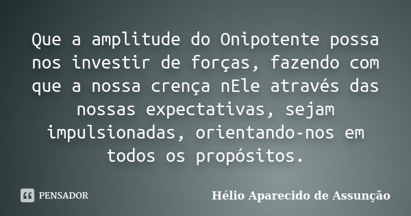 Que a amplitude do Onipotente possa nos investir de forças, fazendo com que a nossa crença nEle através das nossas expectativas, sejam impulsionadas, orientando... Frase de Hélio Aparecido de Assunção.