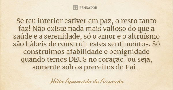 Se teu interior estiver em paz, o resto tanto faz! Não existe nada mais valioso do que a saúde e a serenidade, só o amor e o altruísmo são hábeis de construir e... Frase de Hélio Aparecido de Assunção.