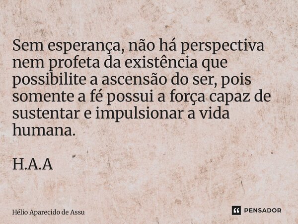 ⁠Sem esperança, não há perspectiva nem profeta da existência que possibilite a ascensão do ser, pois somente a fé possui a força capaz de sustentar e impulsiona... Frase de Hélio Aparecido de Assunção.