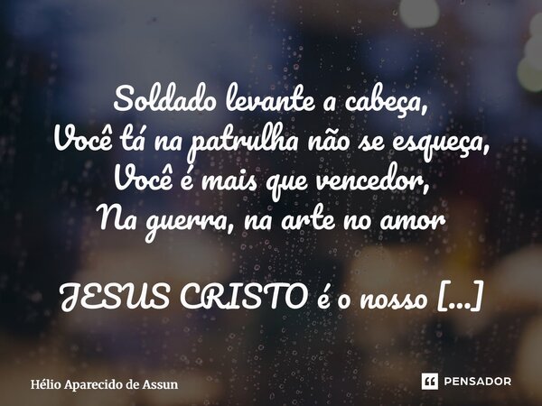 ⁠Soldado levante a cabeça, Você tá na patrulha não se esqueça, Você é mais que vencedor, Na guerra, na arte no amor JESUS CRISTO é o nosso protetor, Nas ruas, v... Frase de Hélio Aparecido de Assunção.