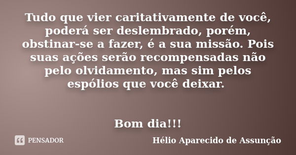 Tudo que vier caritativamente de você, poderá ser deslembrado, porém, obstinar-se a fazer, é a sua missão. Pois suas ações serão recompensadas não pelo olvidame... Frase de Hélio Aparecido de Assunção.