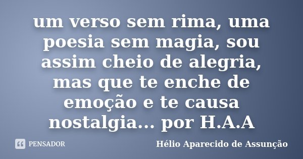 um verso sem rima, uma poesia sem magia, sou assim cheio de alegria, mas que te enche de emoção e te causa nostalgia... por H.A.A... Frase de Hélio Aparecido de Assunção.