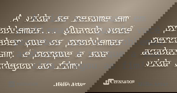A vida se resume em problemas... Quando você perceber que os problemas acabaram, é porque a sua vida chegou ao fim!... Frase de Hélio Artur.