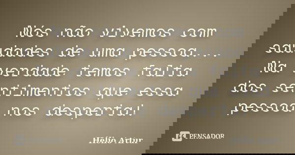 Nós não vivemos com saudades de uma pessoa... Na verdade temos falta dos sentimentos que essa pessoa nos desperta!... Frase de Hélio Artur.