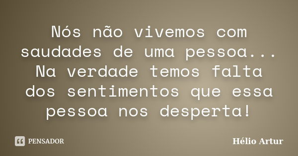 Nós não vivemos com saudades de uma pessoa... Na verdade temos falta dos sentimentos que essa pessoa nos desperta!... Frase de Hélio Artur.