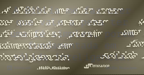 A Bíblia me faz crer que vale a pena ter uma fé simples, porém fundamentada em sólida inteligencia.... Frase de Helio Bulaimo.