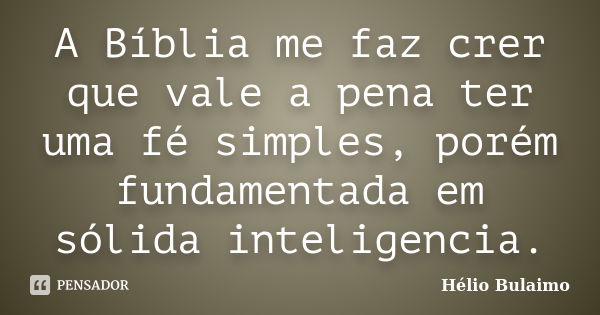 A Bíblia me faz crer que vale a pena ter uma fé simples, porém fundamentada em sólida inteligencia.... Frase de Helio Bulaimo.