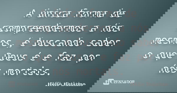 A única forma de compreendermos a nós mesmos, é buscando saber o que Deus é e faz por nós mortais.... Frase de Helio Bulaimo.