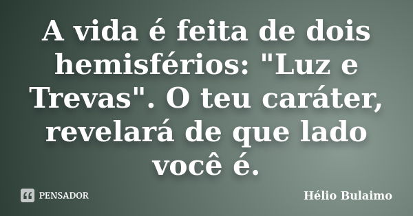 A vida é feita de dois hemisférios: "Luz e Trevas". O teu caráter, revelará de que lado você é.... Frase de Hélio Bulaimo.