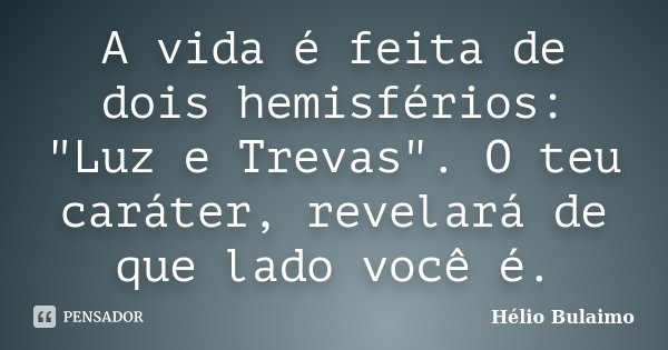 A vida é feita de dois hemisférios: "Luz e Trevas". O teu caráter, revelará de que lado você é.... Frase de Hélio Bulaimo.
