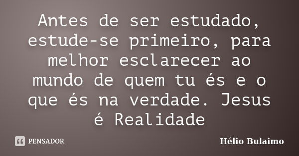 Antes de ser estudado, estude-se primeiro, para melhor esclarecer ao mundo de quem tu és e o que és na verdade. Jesus é Realidade... Frase de Hélio Bulaimo.