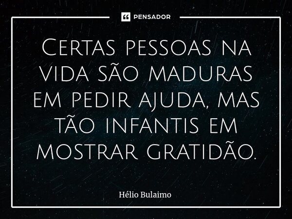 Certas pessoas na vida são maduras em pedir ajuda, mas tão infantis em mostrar gratidão.⁠... Frase de Hélio Bulaimo.