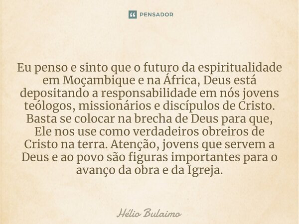 ⁠Eu penso e sinto que o futuro da espiritualidade em Moçambique e na África, Deus está depositando a responsabilidade em nós jovens teólogos, missionários e dis... Frase de Hélio Bulaimo.