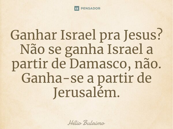 ⁠Ganhar Israel pra Jesus? Não se ganha Israel a partir de Damasco, não. Ganha-se a partir de Jerusalém.... Frase de Hélio Bulaimo.